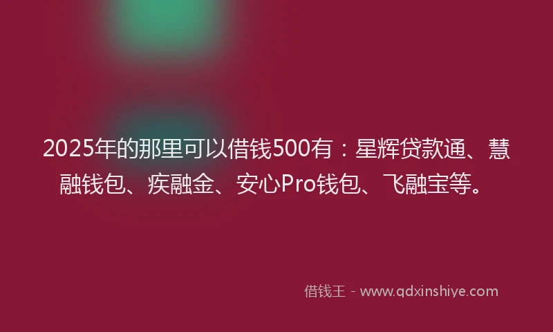 2025年的那里可以借钱500有：星辉贷款通、慧融钱包、疾融金、安心Pro钱包、飞融宝等。