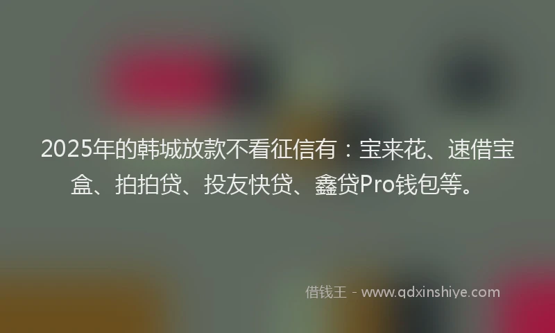 2025年的韩城放款不看征信有：宝来花、速借宝盒、拍拍贷、投友快贷、鑫贷Pro钱包等。