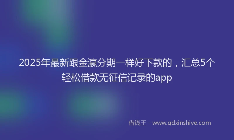 2025年最新跟金瀛分期一样好下款的，汇总5个轻松借款无征信记录的app