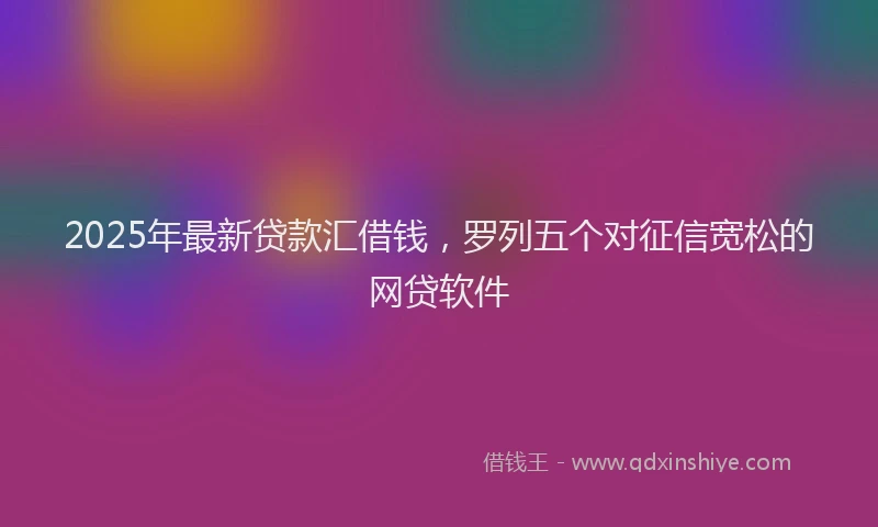 2025年最新贷款汇借钱，罗列五个对征信宽松的网贷软件