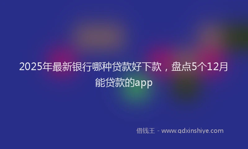 2025年最新银行哪种贷款好下款，盘点5个12月能贷款的app