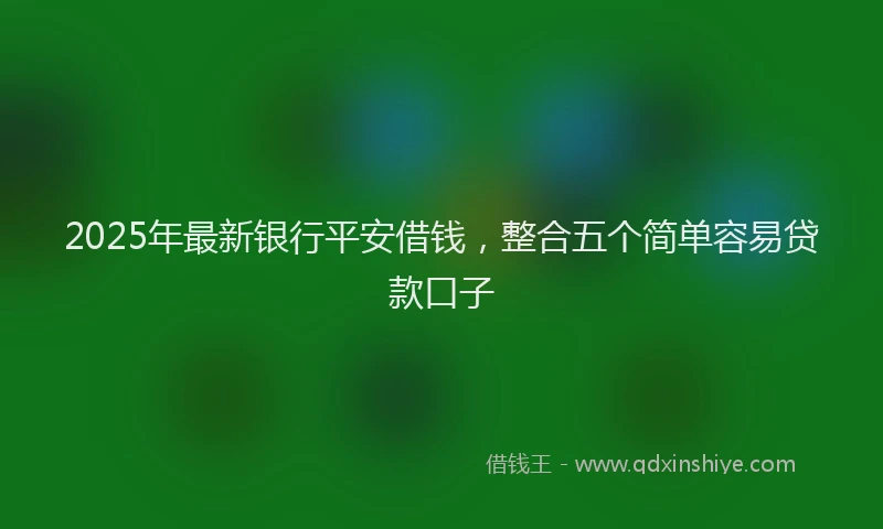 2025年最新银行平安借钱，整合五个简单容易贷款口子