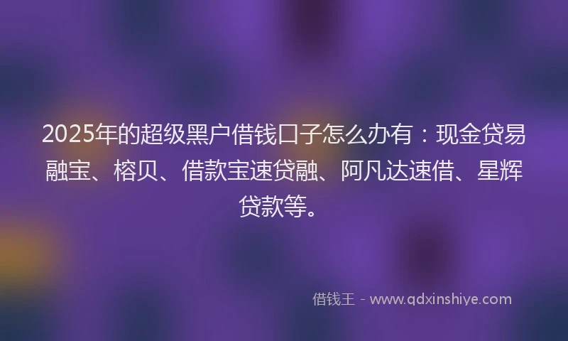 2025年的超级黑户借钱口子怎么办有：现金贷易融宝、榕贝、借款宝速贷融、阿凡达速借、星辉贷款等。