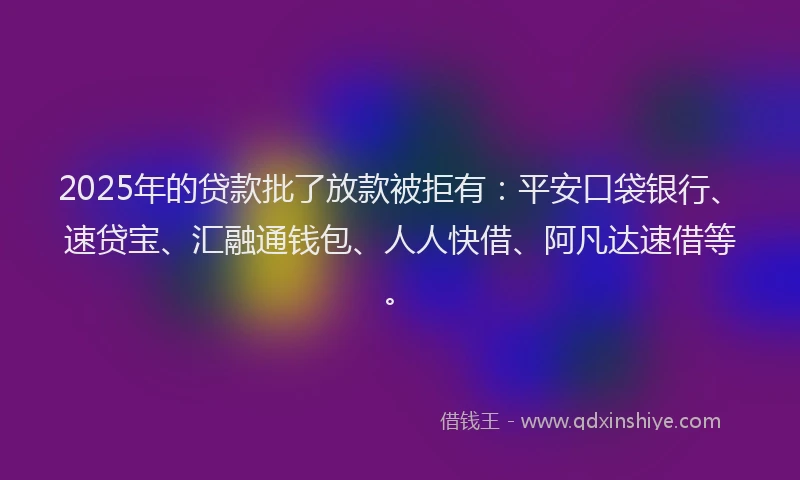 2025年的贷款批了放款被拒有：平安口袋银行、速贷宝、汇融通钱包、人人快借、阿凡达速借等。