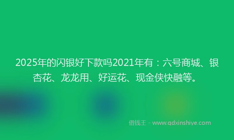 2025年的闪银好下款吗2021年有:六号商城、银杏花、龙龙用、好运花、现金侠快融等。