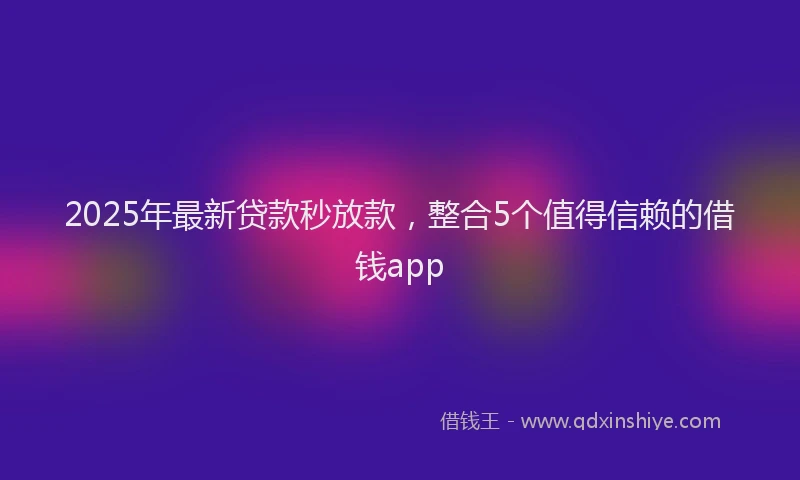 2025年最新贷款秒放款，整合5个值得信赖的借钱app