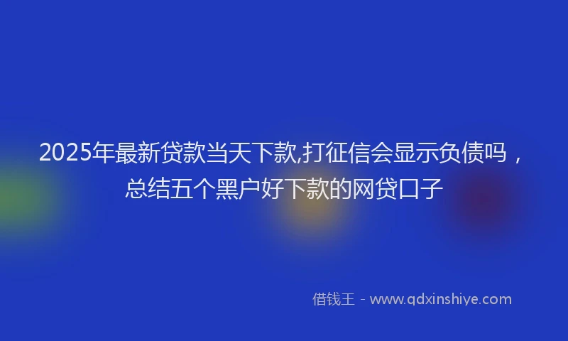 2025年最新贷款当天下款,打征信会显示负债吗，总结五个黑户好下款的网贷口子