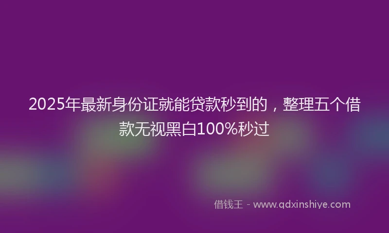 2025年最新身份证就能贷款秒到的，整理五个借款无视黑白100%秒过