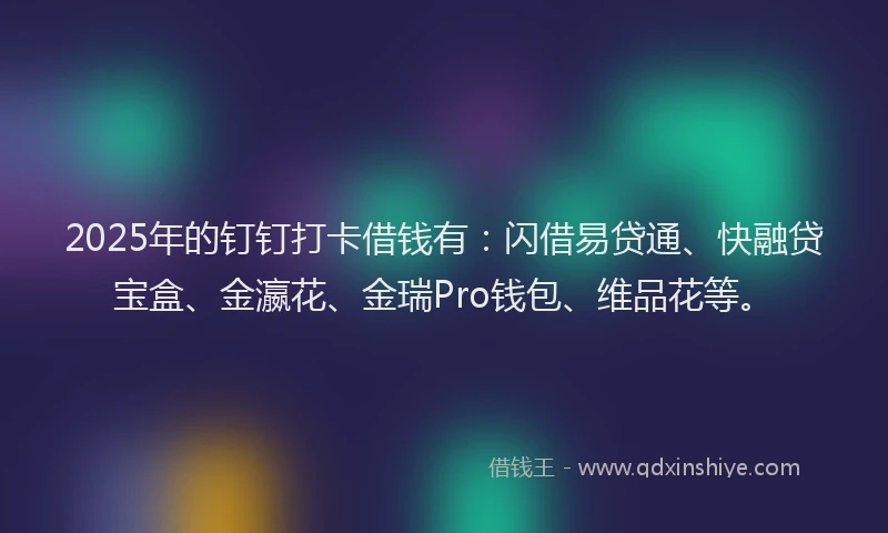 2025年的钉钉打卡借钱有：闪借易贷通、快融贷宝盒、金瀛花、金瑞Pro钱包、维品花等。