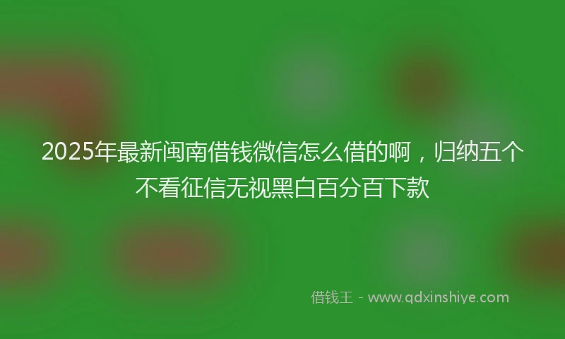 2025年最新闽南借钱微信怎么借的啊，归纳五个不看征信无视黑白百分百下款