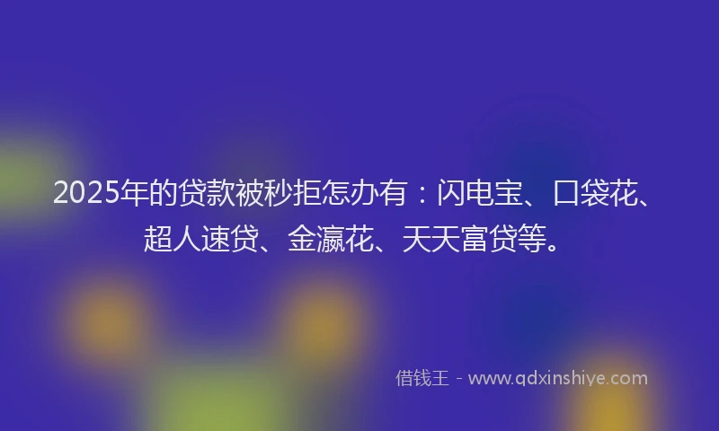 2025年的贷款被秒拒怎办有：闪电宝、口袋花、超人速贷、金瀛花、天天富贷等。