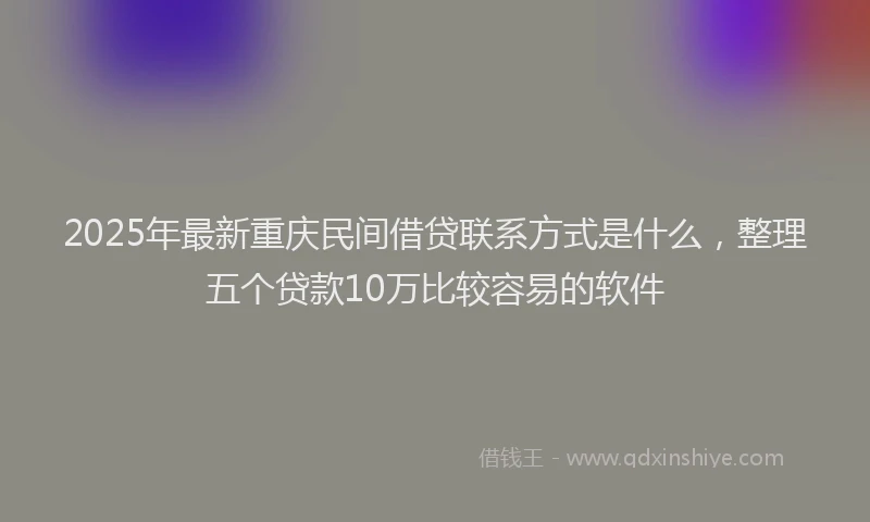 2025年最新重庆民间借贷联系方式是什么，整理五个贷款10万比较容易的软件
