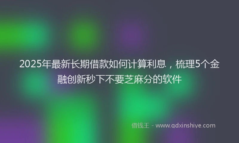 2025年最新长期借款如何计算利息，梳理5个金融创新秒下不要芝麻分的软件