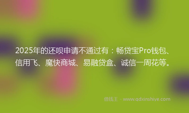 2025年的还呗申请不通过有：畅贷宝Pro钱包、信用飞、魔快商城、易融贷盒、诚信一周花等。