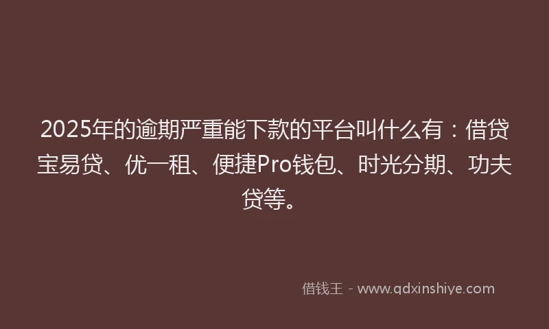 2025年的逾期严重能下款的平台叫什么有：借贷宝易贷、优一租、便捷Pro钱包、时光分期、功夫贷等。