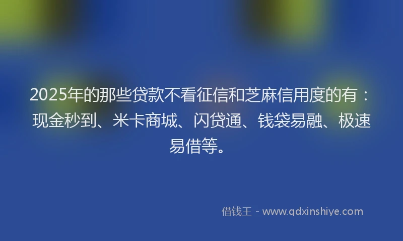 2025年的那些贷款不看征信和芝麻信用度的有：现金秒到、米卡商城、闪贷通、钱袋易融、极速易借等。