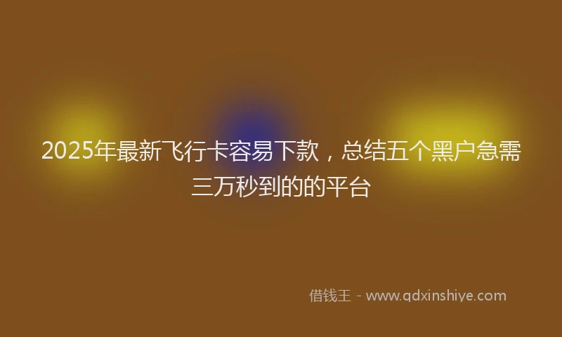 2025年最新飞行卡容易下款，总结五个黑户急需三万秒到的的平台