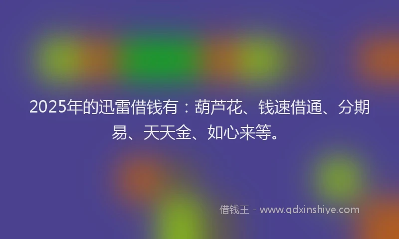 2025年的迅雷借钱有：葫芦花、钱速借通、分期易、天天金、如心来等。