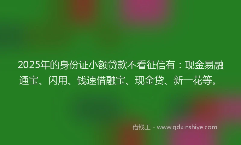 2025年的身份证小额贷款不看征信有:现金易融通宝、闪用、钱速借融宝、现金贷、新一花等。