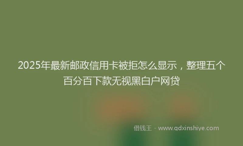 2025年最新邮政信用卡被拒怎么显示，整理五个百分百下款无视黑白户网贷