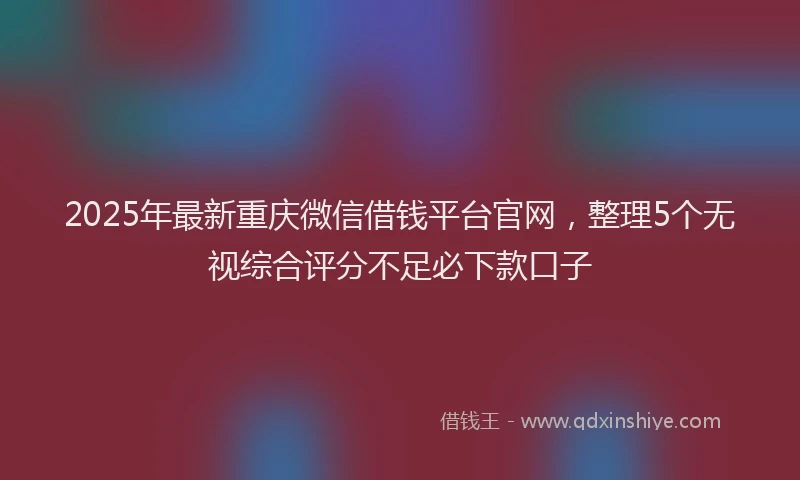 2025年最新重庆微信借钱平台官网，整理5个无视综合评分不足必下款口子