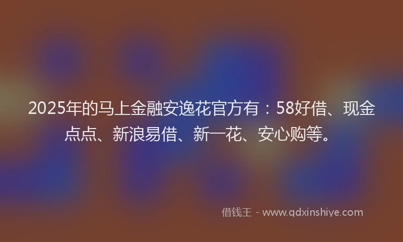 2025年的马上金融安逸花官方有：58好借、现金点点、新浪易借、新一花、安心购等。