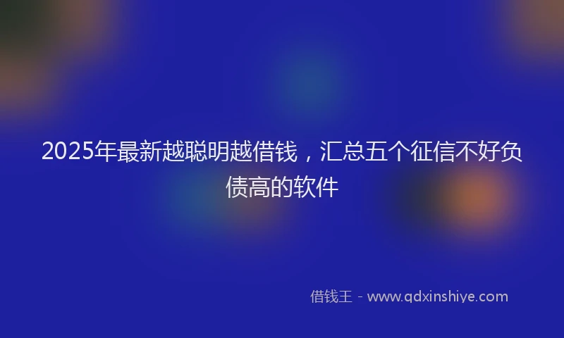 2025年最新越聪明越借钱，汇总五个征信不好负债高的软件
