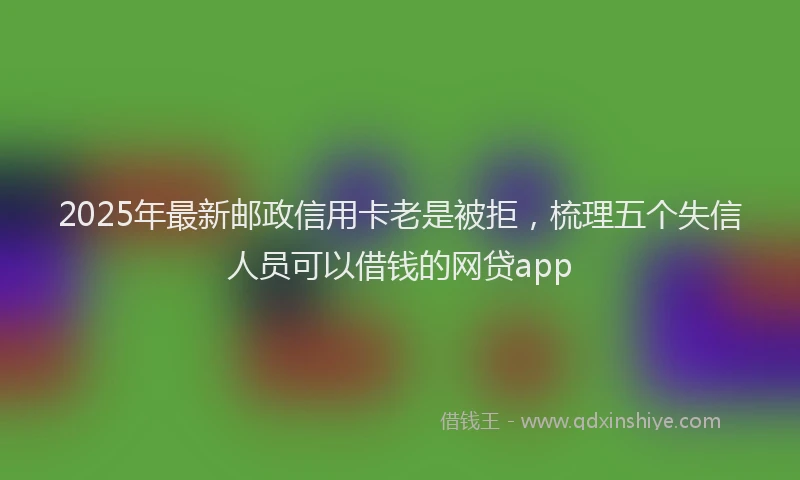 2025年最新邮政信用卡老是被拒，梳理五个失信人员可以借钱的网贷app