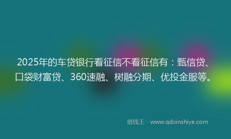 2025年的车贷银行看征信不看征信有：甄信贷、口袋财富贷、360速融、树融分期、优投金服等。