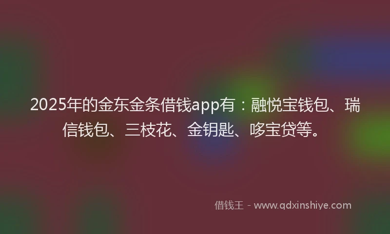 2025年的金东金条借钱app有：融悦宝钱包、瑞信钱包、三枝花、金钥匙、哆宝贷等。