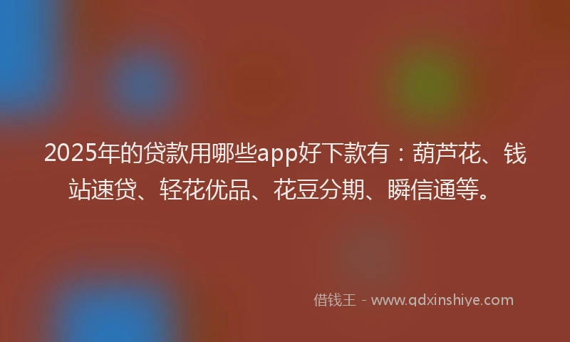 2025年的贷款用哪些app好下款有：葫芦花、钱站速贷、轻花优品、花豆分期、瞬信通等。