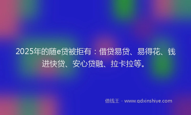 2025年的随e贷被拒有：借贷易贷、易得花、钱进快贷、安心贷融、拉卡拉等。