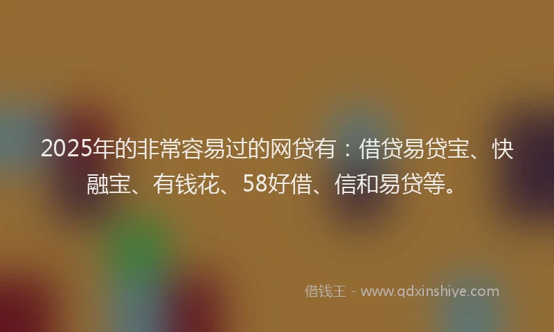2025年的非常容易过的网贷有：借贷易贷宝、快融宝、有钱花、58好借、信和易贷等。