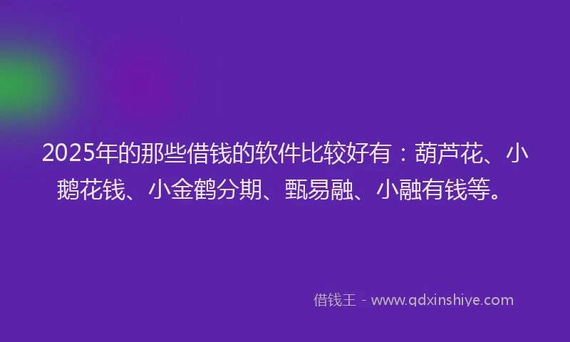 2025年的那些借钱的软件比较好有：葫芦花、小鹅花钱、小金鹤分期、甄易融、小融有钱等。