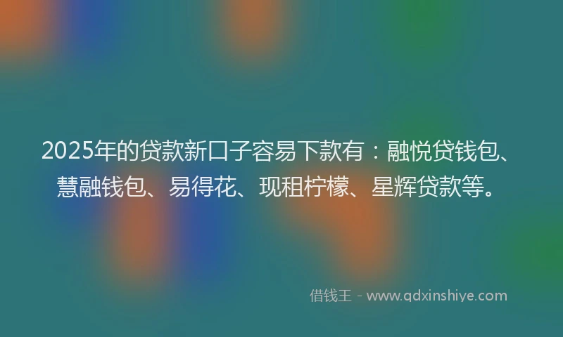 2025年的贷款新口子容易下款有：融悦贷钱包、慧融钱包、易得花、现租柠檬、星辉贷款等。