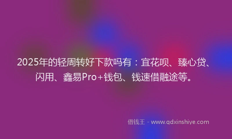2025年的轻周转好下款吗有：宜花呗、臻心贷、闪用、鑫易Pro+钱包、钱速借融途等。