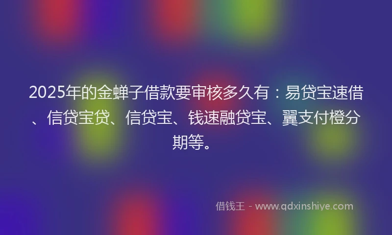 2025年的金蝉子借款要审核多久有：易贷宝速借、信贷宝贷、信贷宝、钱速融贷宝、翼支付橙分期等。