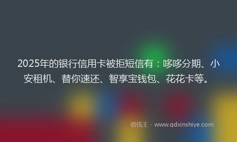 2025年的银行信用卡被拒短信有：哆哆分期、小安租机、替你速还、智享宝钱包、花花卡等。