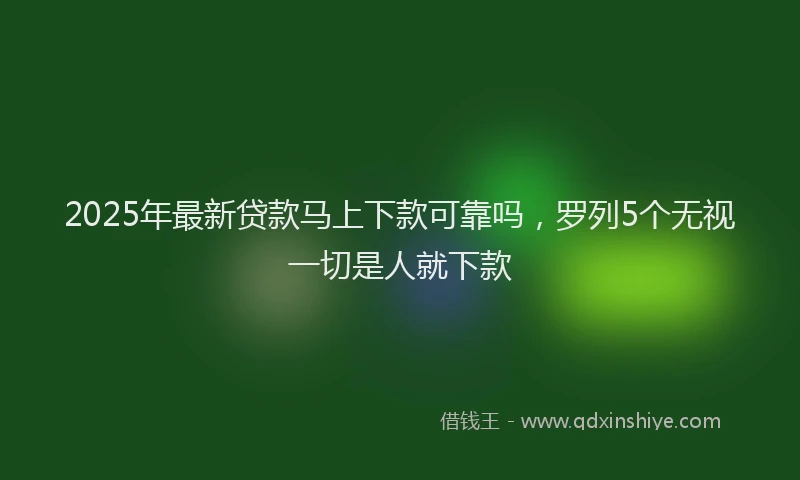 2025年最新贷款马上下款可靠吗，罗列5个无视一切是人就下款