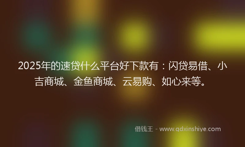 2025年的速贷什么平台好下款有：闪贷易借、小吉商城、金鱼商城、云易购、如心来等。