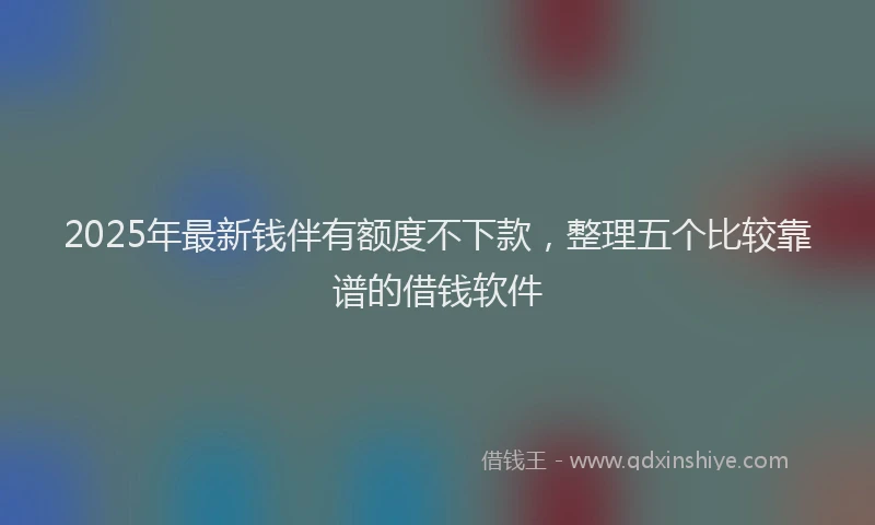 2025年最新钱伴有额度不下款，整理五个比较靠谱的借钱软件