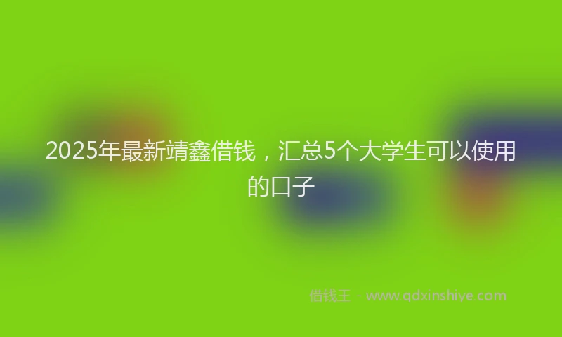 2025年最新靖鑫借钱，汇总5个大学生可以使用的口子