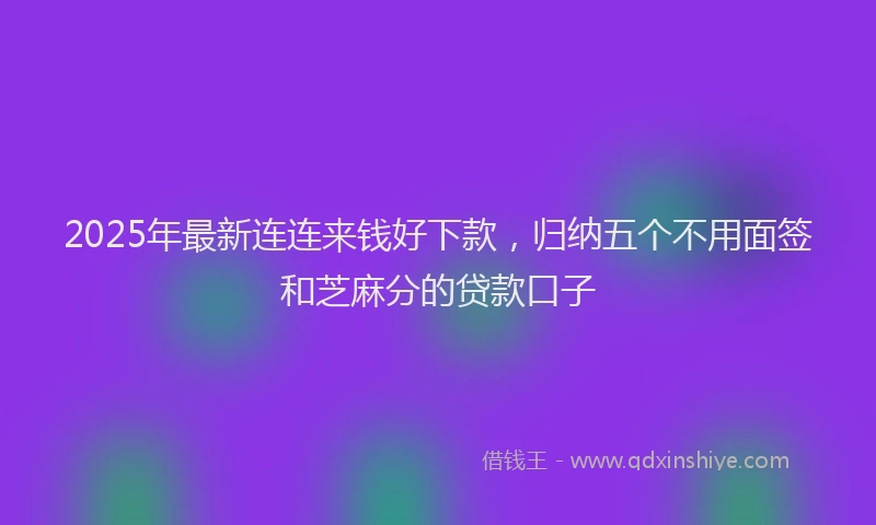 2025年最新连连来钱好下款，归纳五个不用面签和芝麻分的贷款口子