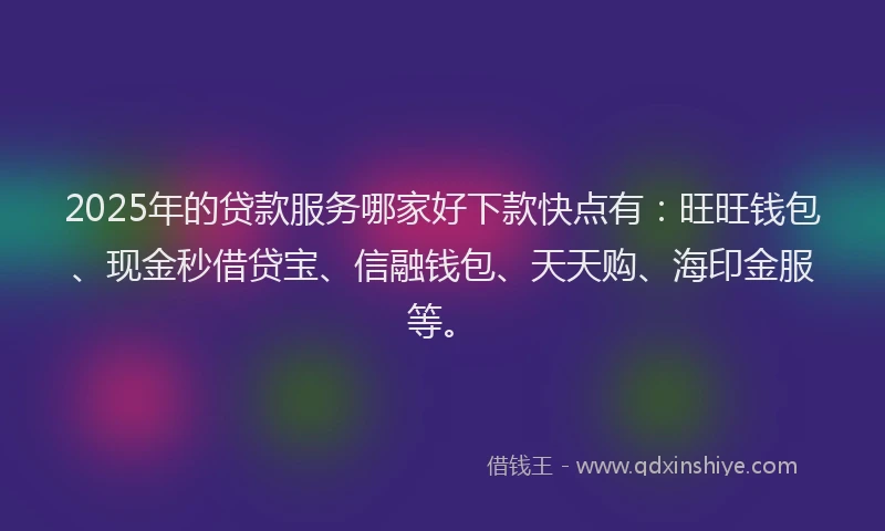 2025年的贷款服务哪家好下款快点有：旺旺钱包、现金秒借贷宝、信融钱包、天天购、海印金服等。