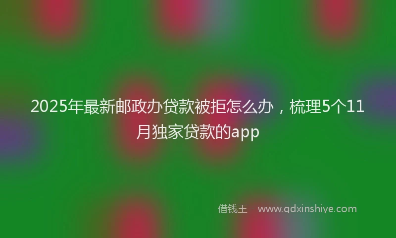 2025年最新邮政办贷款被拒怎么办，梳理5个11月独家贷款的app