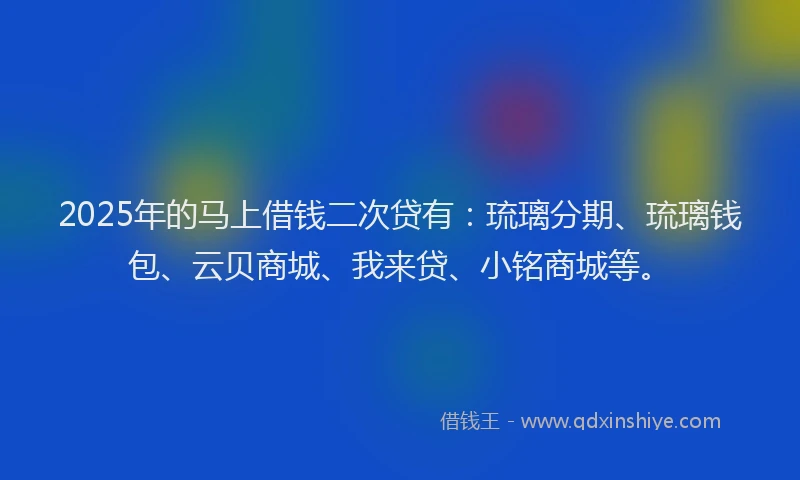 2025年的马上借钱二次贷有：琉璃分期、琉璃钱包、云贝商城、我来贷、小铭商城等。