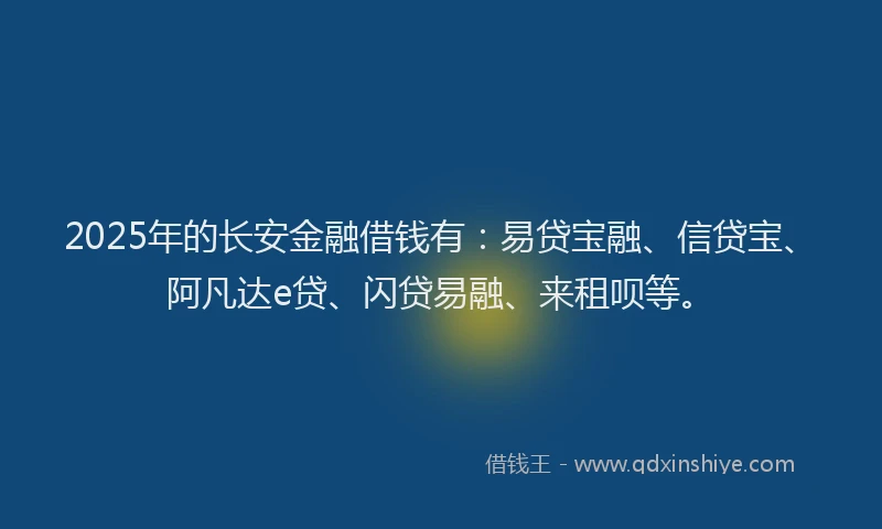 2025年的长安金融借钱有：易贷宝融、信贷宝、阿凡达e贷、闪贷易融、来租呗等。