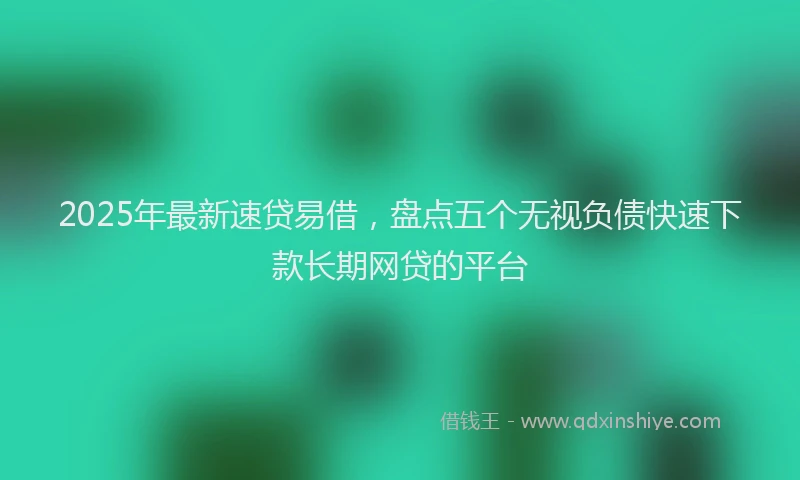 2025年最新速贷易借，盘点五个无视负债快速下款长期网贷的平台
