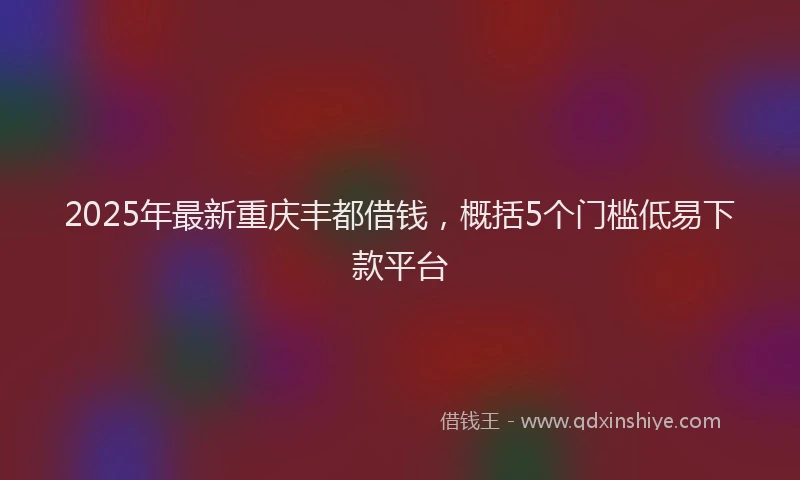 2025年最新重庆丰都借钱，概括5个门槛低易下款平台