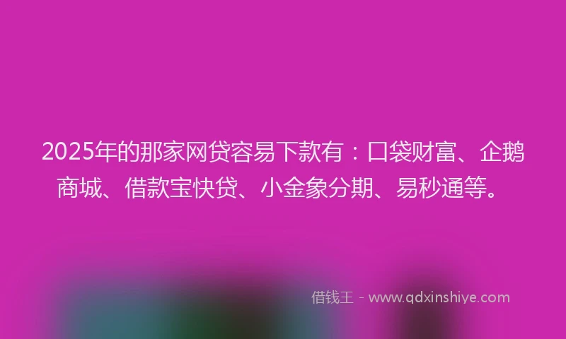 2025年的那家网贷容易下款有：口袋财富、企鹅商城、借款宝快贷、小金象分期、易秒通等。